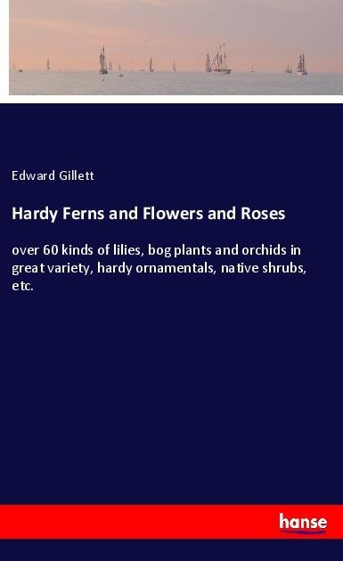Hardy Ferns and Flowers and Roses: over 60 kinds of lilies, bog plants and orchids in great variety, hardy ornamentals, native shrubs, etc.
