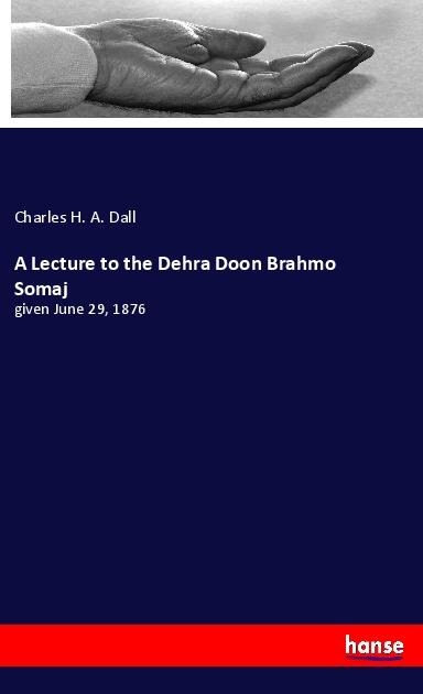 A Lecture to the Dehra Doon Brahmo Somaj: given June 29, 1876