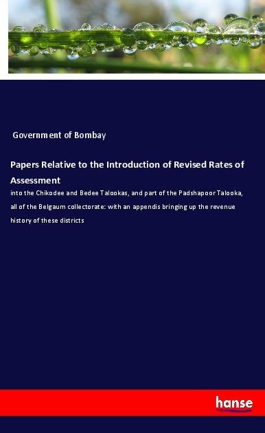 Papers Relative to the Introduction of Revised Rates of Assessment: into the Chikodee and Bedee Talookas, and part of the Padshapoor Talooka, all of the Belgaum collectorate: with an appendis bringing up the revenue history of these districts