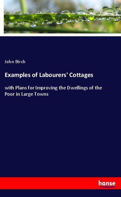 Examples of Labourers Cottages: with Plans for Improving the Dwellings of the Poor in Large Towns