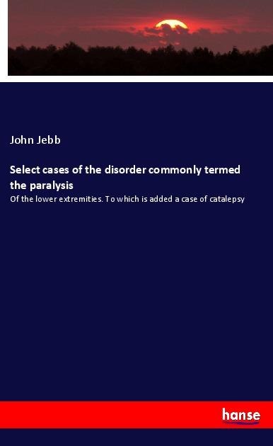 Select cases of the disorder commonly termed the paralysis: Of the lower extremities. To which is added a case of catalepsy