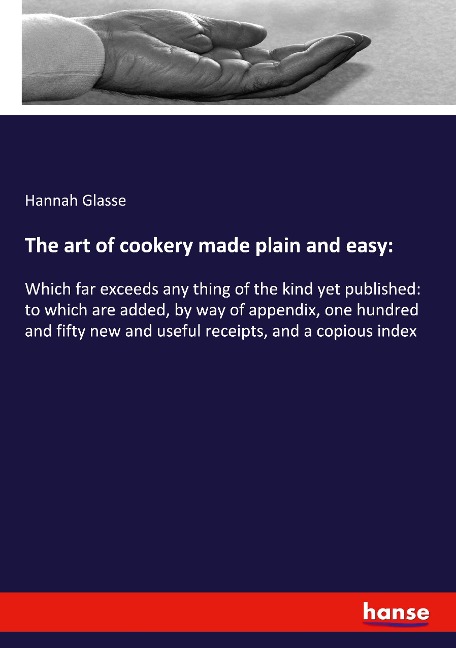 The art of cookery made plain and easy:: Which far exceeds any thing of the kind yet published: to which are added, by way of appendix, one hundred and fifty new and useful receipts, and a copious index