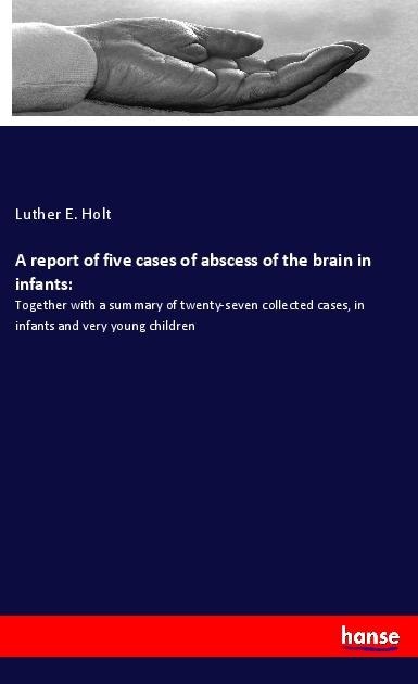 A report of five cases of abscess of the brain in infants:: Together with a summary of twenty-seven collected cases, in infants and very young children