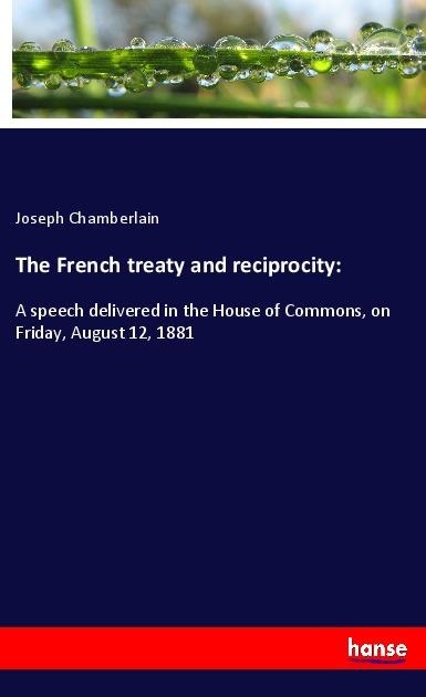 The French treaty and reciprocity:: A speech delivered in the House of Commons, on Friday, August 12, 1881