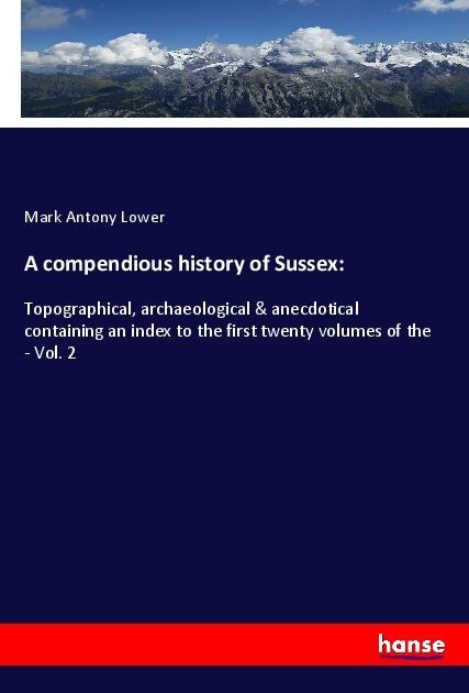 A compendious history of Sussex:: Topographical, archaeological & anecdotical containing an index to the first twenty volumes of the - Vol. 2