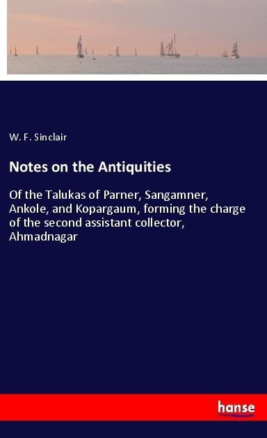 Notes on the Antiquities: Of the Talukas of Parner, Sangamner, Ankole, and Kopargaum, forming the charge of the second assistant collector, Ahmadnagar