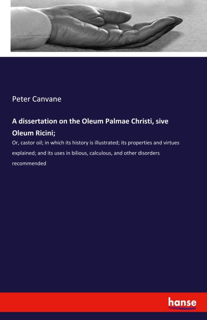 A dissertation on the Oleum Palmae Christi, sive Oleum Ricini;: Or, castor oil; in which its history is illustrated; its properties and virtues explained; and its uses in bilious, calculous, and other disorders recommended