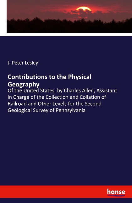 Contributions to the Physical Geography: Of the United States, by Charles Allen, Assistant in Charge of the Collection and Collation of Railroad and Other Levels for the Second Geological Survey of Pennsylvania