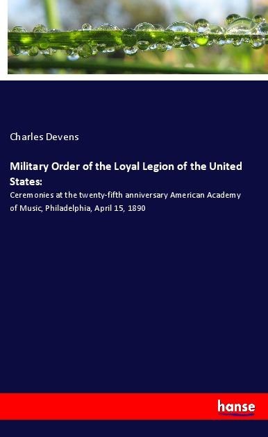 Military Order of the Loyal Legion of the United States:: Ceremonies at the twenty-fifth anniversary American Academy of Music, Philadelphia, April 15, 1890