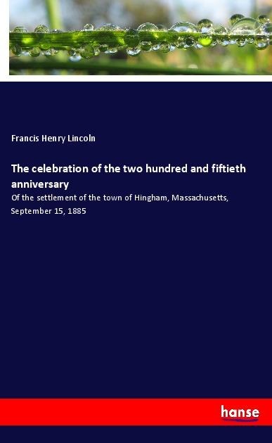 The celebration of the two hundred and fiftieth anniversary: Of the settlement of the town of Hingham, Massachusetts, September 15, 1885