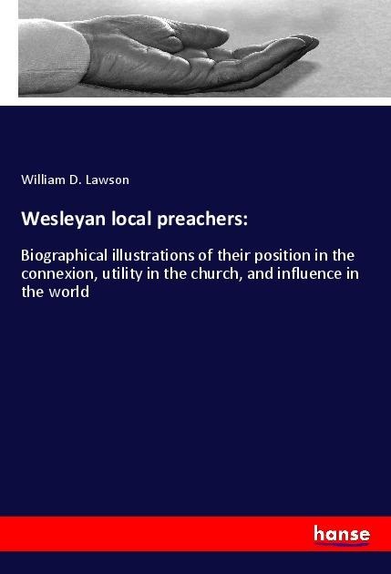 Wesleyan local preachers:: Biographical illustrations of their position in the connexion, utility in the church, and influence in the world