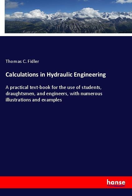 Calculations in Hydraulic Engineering: A practical text-book for the use of students, draughtsmen, and engineers, with numerous illustrations and examples