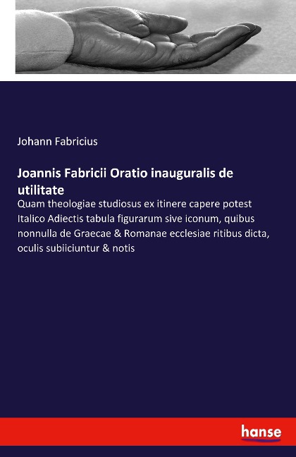 Joannis Fabricii Oratio inauguralis de utilitate: Quam theologiae studiosus ex itinere capere potest Italico Adiectis tabula figurarum sive iconum, quibus nonnulla de Graecae & Romanae ecclesiae ritibus dicta, oculis subiiciuntur & notis