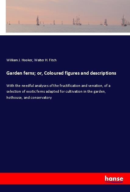 Garden ferns; or, Coloured figures and descriptions: With the needful analyses of the fructification and venation, of a selection of exotic ferns adapted for cultivation in the garden, hothouse, and conservatory
