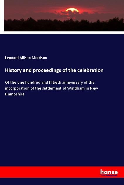 History and proceedings of the celebration: Of the one hundred and fiftieth anniversary of the incorporation of the settlement of Windham in New Hampshire