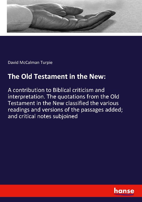 The Old Testament in the New:: A contribution to Biblical criticism and interpretation. The quotations from the Old Testament in the New classified the various readings and versions of the passages added; and critical notes subjoined