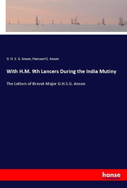 With H.M. 9th Lancers During the India Mutiny: The Letters of Brevet-Major O.H.S.G. Anson