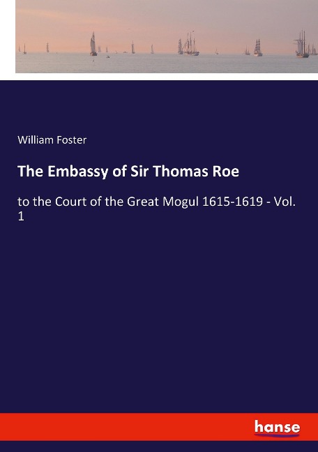 The Embassy of Sir Thomas Roe: to the Court of the Great Mogul 1615-1619 - Vol. 1