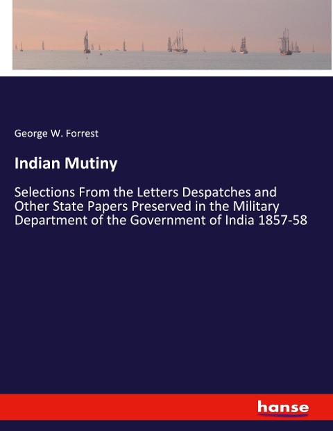 Indian Mutiny: Selections From the Letters Despatches and Other State Papers Preserved in the Military Department of the Government of India 1857-58