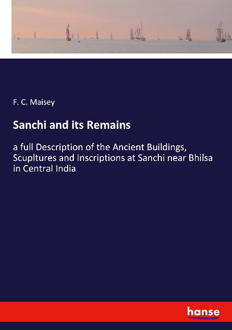 Sanchi and its Remains: a full Description of the Ancient Buildings, Scupltures and Inscriptions at Sanchi near Bhilsa in Central India