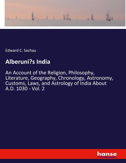 Alberunis India: An Account of the Religion, Philosophy, Literature, Geography, Chronology, Astronomy, Customs, Laws, and Astrology of India About A.D. 1030 - Vol. 2