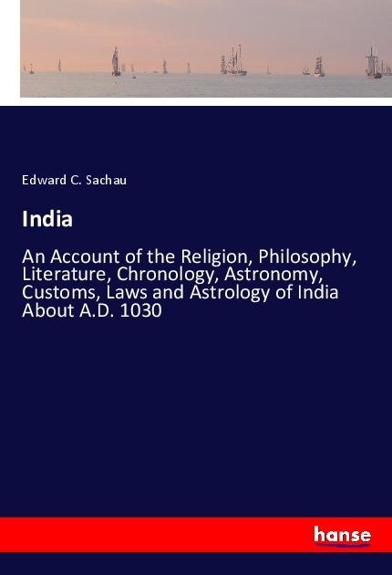India: An Account of the Religion, Philosophy, Literature, Chronology, Astronomy, Customs, Laws and Astrology of India About A.D. 1030