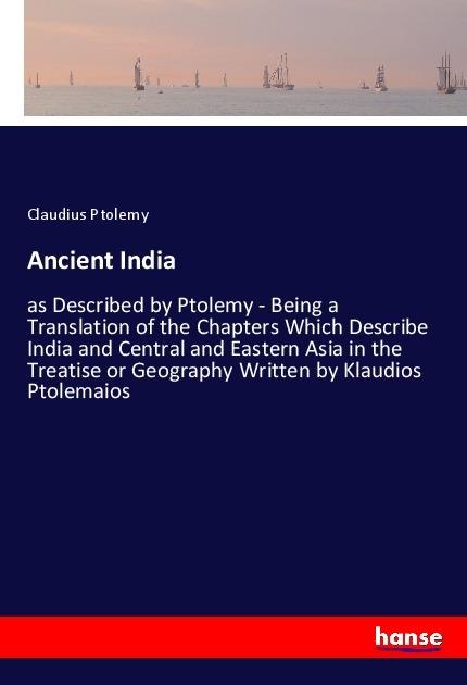 Ancient India: as Described by Ptolemy - Being a Translation of the Chapters Which Describe India and Central and Eastern Asia in the Treatise or Geography Written by Klaudios Ptolemaios