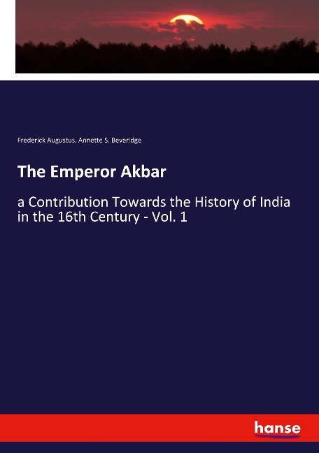 The Emperor Akbar: a Contribution Towards the History of India in the 16th Century - Vol. 1