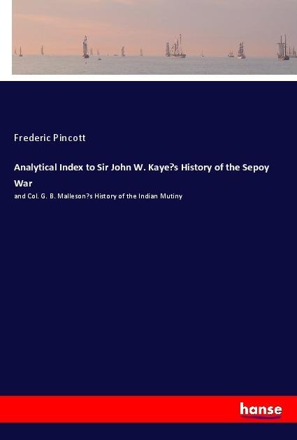 Analytical Index to Sir John W. Kayes History of the Sepoy War: and Col. G. B. Mallesons History of the Indian Mutiny