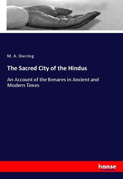 The Sacred City of the Hindus: An Account of the Benares in Ancient and Modern Times