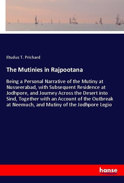 The Mutinies in Rajpootana: Being a Personal Narrative of the Mutiny at Nusseerabad, with Subsequent Residence at Jodhpore, and Journey Across the Desert into Sind, Together with an Account of the Outbreak at Neemuch, and Mutiny of the Jodhpore Legio