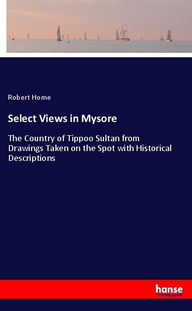Select Views in Mysore: The Country of Tippoo Sultan from Drawings Taken on the Spot with Historical Descriptions