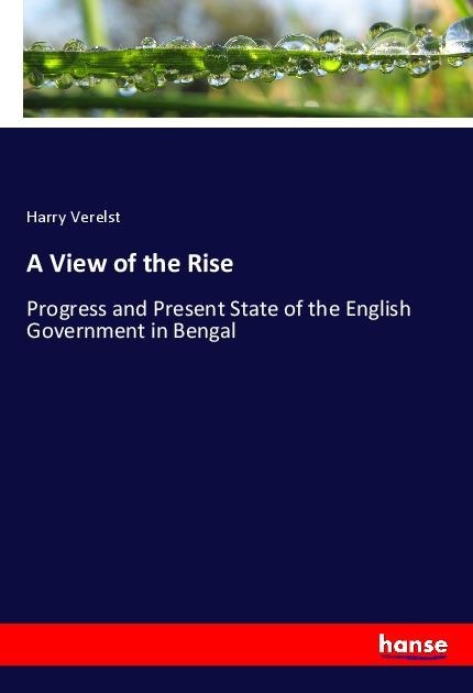 A View of the Rise: Progress and Present State of the English Government in Bengal