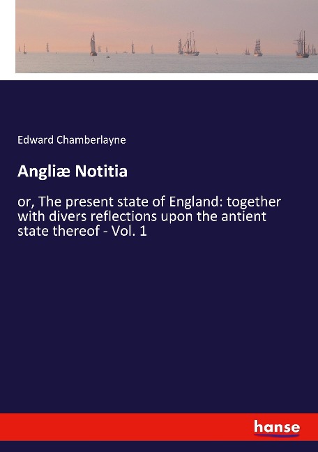 Angliæ Notitia: or, The present state of England: together with divers reflections upon the antient state thereof - Vol. 1