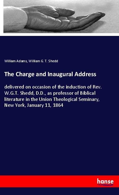 The Charge and Inaugural Address: delivered on occasion of the induction of Rev. W.G.T. Shedd, D.D., as professor of Biblical literature in the Union Theological Seminary, New York, January 11, 1864