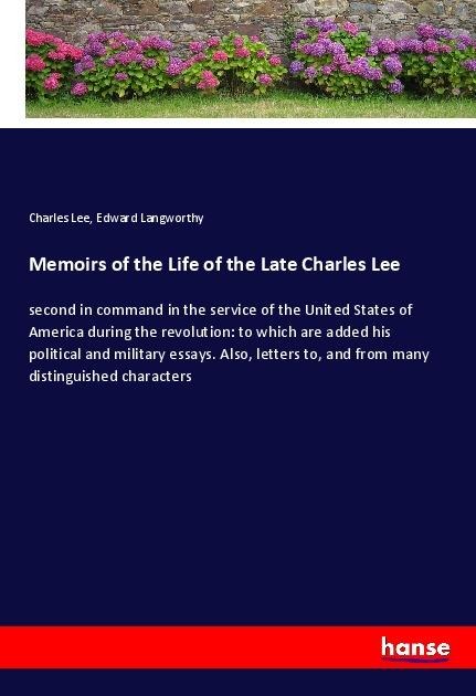 Memoirs of the Life of the Late Charles Lee: second in command in the service of the United States of America during the revolution: to which are added his political and military essays. Also, letters to, and from many distinguished characters