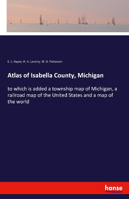 Atlas of Isabella County, Michigan: to which is added a township map of Michigan, a railroad map of the United States and a map of the world