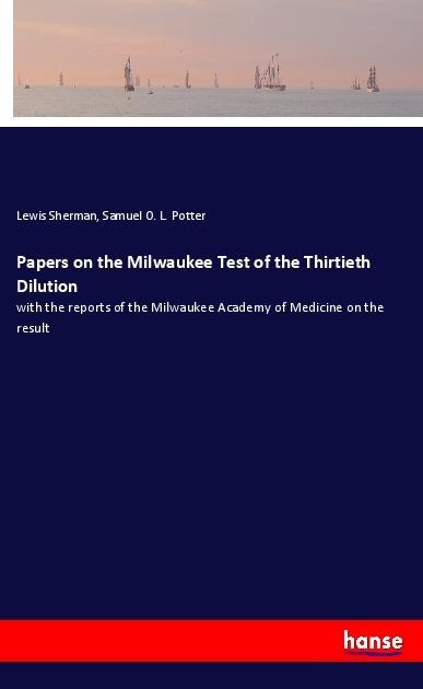 Papers on the Milwaukee Test of the Thirtieth Dilution: with the reports of the Milwaukee Academy of Medicine on the result