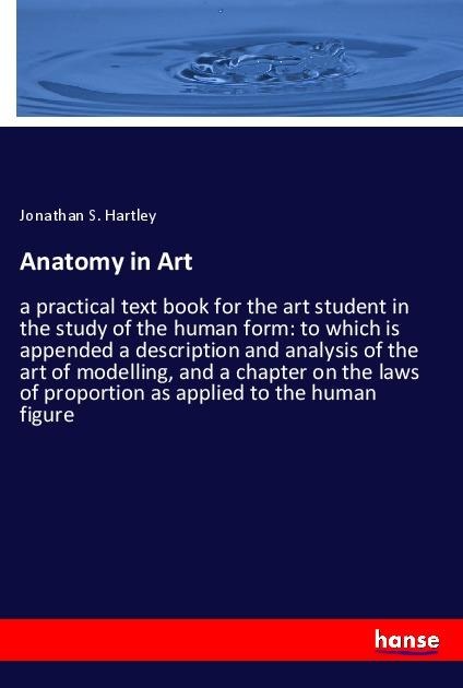 Anatomy in Art: a practical text book for the art student in the study of the human form: to which is appended a description and analysis of the art of modelling, and a chapter on the laws of proportion as applied to the human figure