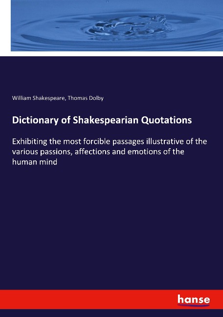 Dictionary of Shakespearian Quotations: Exhibiting the most forcible passages illustrative of the various passions, affections and emotions of the human mind