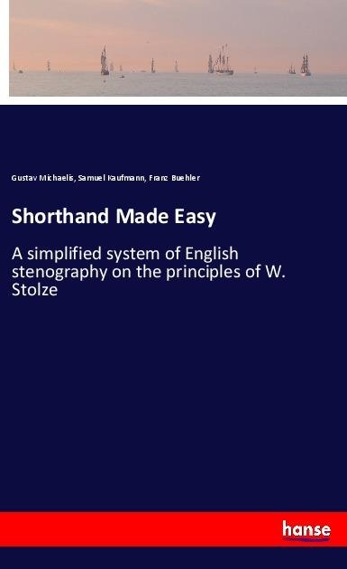 Shorthand Made Easy: A simplified system of English stenography on the principles of W. Stolze