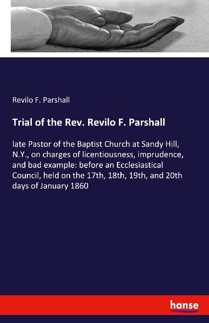 Trial of the Rev. Revilo F. Parshall: late Pastor of the Baptist Church at Sandy Hill, N.Y., on charges of licentiousness, imprudence, and bad example: before an Ecclesiastical Council, held on the 17th, 18th, 19th, and 20th days of January 1860