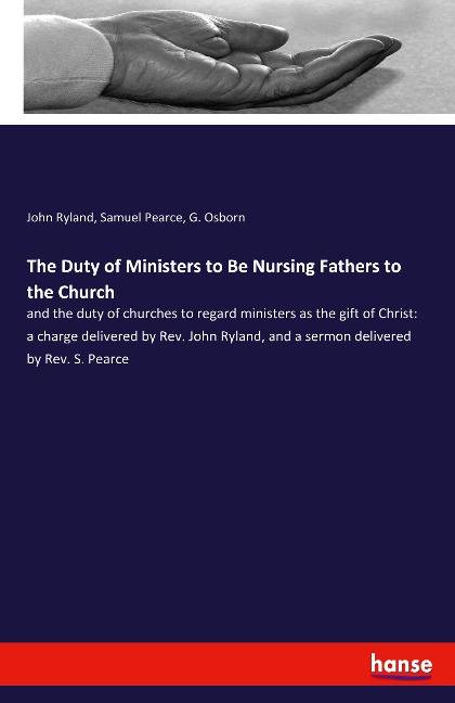 The Duty of Ministers to Be Nursing Fathers to the Church: and the duty of churches to regard ministers as the gift of Christ: a charge delivered by Rev. John Ryland, and a sermon delivered by Rev. S. Pearce