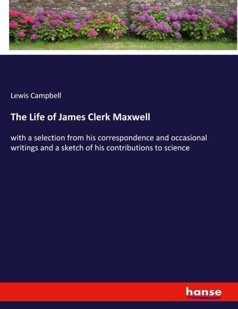 The Life of James Clerk Maxwell: with a selection from his correspondence and occasional writings and a sketch of his contributions to science