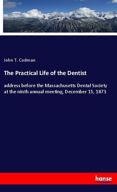 The Practical Life of the Dentist: address before the Massachusetts Dental Society at the ninth annual meeting, December 11, 1873