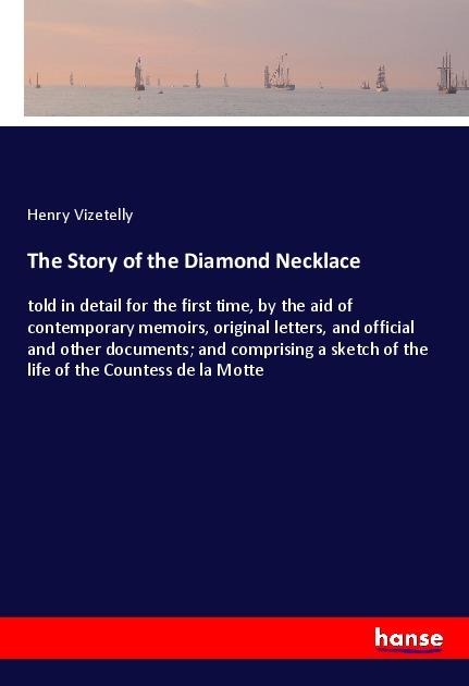 The Story of the Diamond Necklace: told in detail for the first time, by the aid of contemporary memoirs, original letters, and official and other documents; and comprising a sketch of the life of the Countess de la Motte