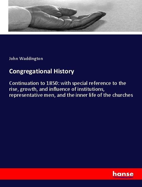 Congregational History: Continuation to 1850: with special reference to the rise, growth, and influence of institutions, representative men, and the inner life of the churches