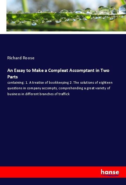 An Essay to Make a Compleat Accomptant in Two Parts: containing: 1. A treatise of bookkeeping 2. The solutions of eighteen questions in company accompts, comprehending a great variety of business in different branches of traffick