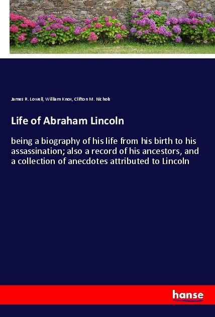 Life of Abraham Lincoln: being a biography of his life from his birth to his assassination; also a record of his ancestors, and a collection of anecdotes attributed to Lincoln