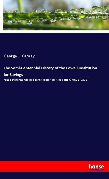 The Semi-Centennial History of the Lowell Institution for Savings: read before the Old Residents Historical Association, May 8, 1879